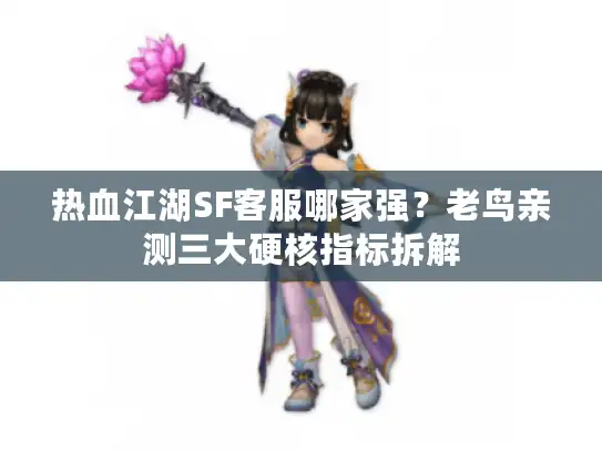 热血江湖SF客服哪家强？老鸟亲测三大硬核指标拆解