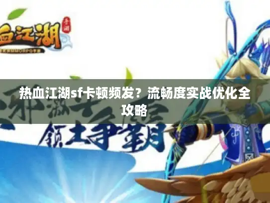 热血江湖sf卡顿频发？流畅度实战优化全攻略
