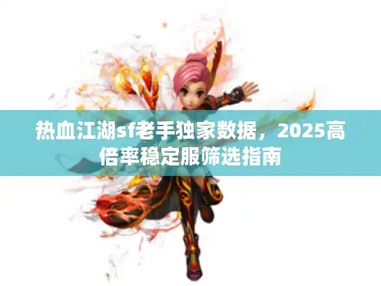 热血江湖sf老手独家数据，2025高倍率稳定服筛选指南