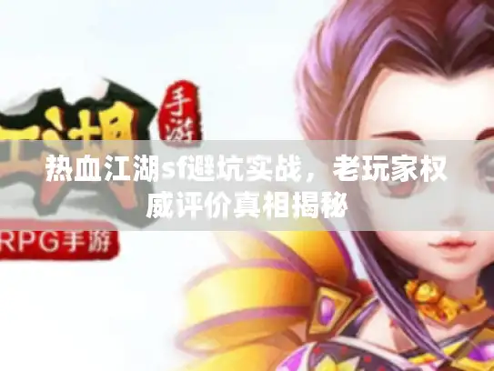 热血江湖sf避坑实战，老玩家权威评价真相揭秘