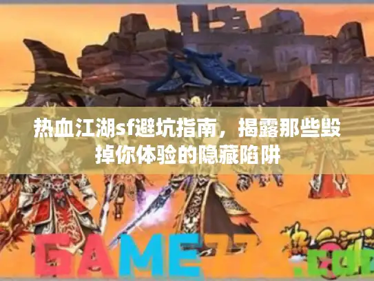 热血江湖sf避坑指南，揭露那些毁掉你体验的隐藏陷阱