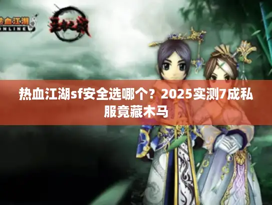 热血江湖sf安全选哪个？2025实测7成私服竟藏木马