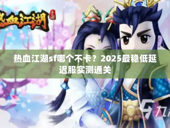 热血江湖sf哪个不卡?2025最稳低延迟服实测通关 热血江湖sf哪个不卡?2025最稳低延迟服实测通关