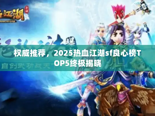 权威推荐，2025热血江湖sf良心榜TOP5终极揭晓
