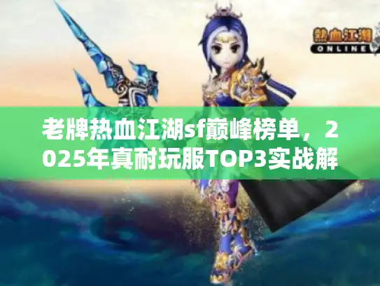 老牌热血江湖sf巅峰榜单，2025年真耐玩服TOP3实战解析