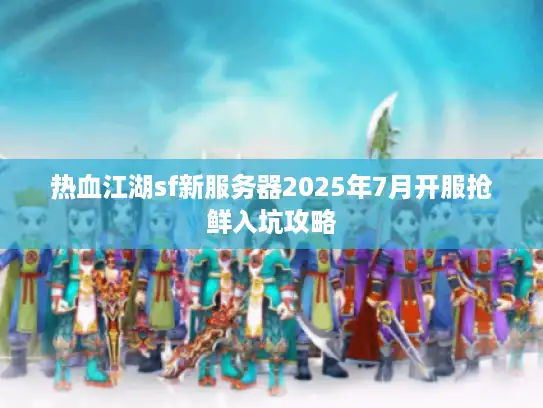 热血江湖sf新服务器2025年7月开服抢鲜入坑攻略 热血江湖sf新服务器2025年7月开服抢鲜入坑攻略