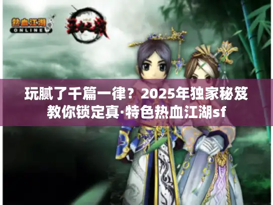 玩腻了千篇一律?2025年独家秘笈教你锁定真·特色热血江湖sf 玩腻了千篇一律?2025年独家秘笈教你锁定真·特色热血江湖sf