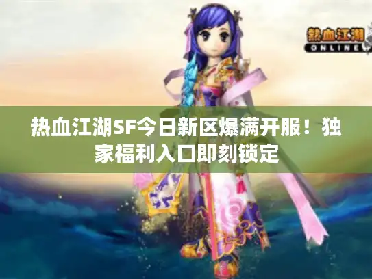 热血江湖SF今日新区爆满开服！独家福利入口即刻锁定