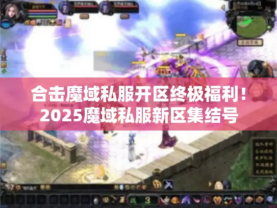 合击魔域私服开区终极福利!2025魔域私服新区集结号 合击魔域私服开区终极福利!2025魔域私服新区集结号