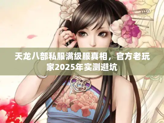 天龙八部私服满级服真相,官方老玩家2025年实测避坑 天龙八部私服满级服真相,官方老玩家2025年实测避坑