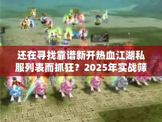还在寻找靠谱新开热血江湖私服列表而抓狂?2025年实战筛选秘籍 还在寻找靠谱新开热血江湖私服列表而抓狂?2025年实战筛选秘籍