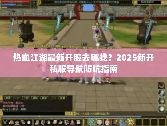 热血江湖最新开服去哪找？2025新开私服导航防坑指南