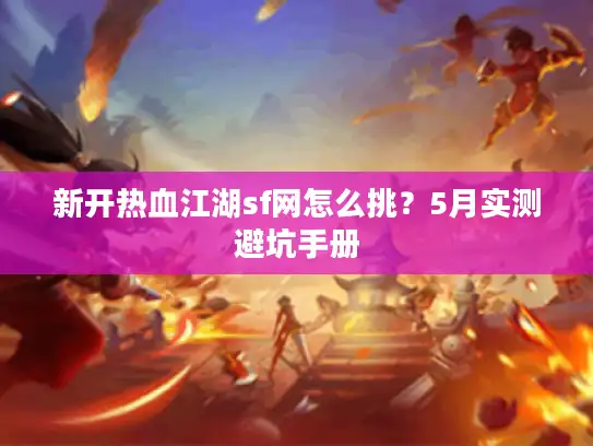 新开热血江湖sf网怎么挑？5月实测避坑手册