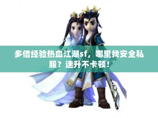 多倍经验热血江湖sf，哪里找安全私服？速升不卡顿！