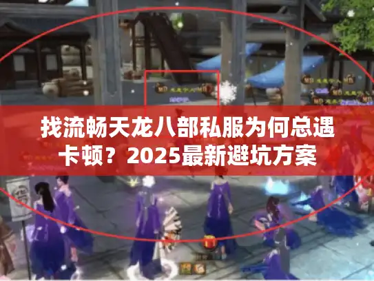 找流畅天龙八部私服为何总遇卡顿？2025最新避坑方案