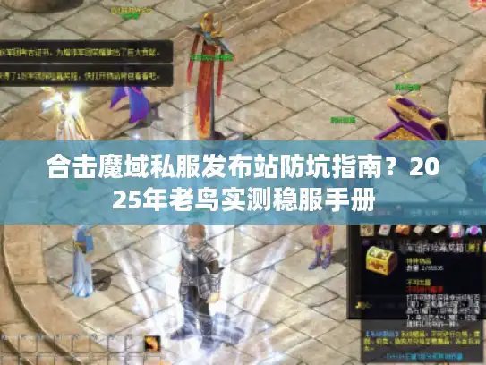 合击魔域私服发布站防坑指南？2025年老鸟实测稳服手册