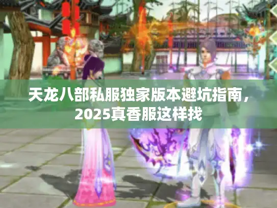 天龙八部私服独家版本避坑指南,2025真香服这样找 天龙八部私服独家版本避坑指南,2025真香服这样找