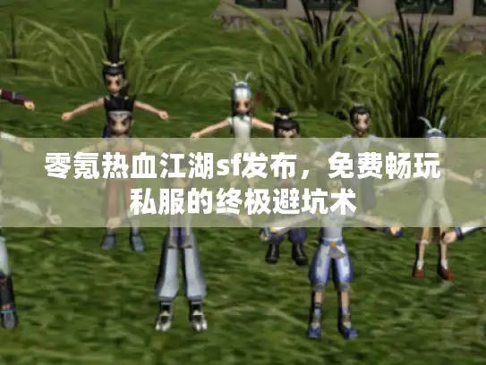 零氪热血江湖sf发布,免费畅玩私服的终极避坑术 零氪热血江湖sf发布,免费畅玩私服的终极避坑术