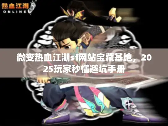 微变热血江湖sf网站宝藏基地，2025玩家秒懂避坑手册