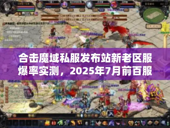 合击魔域私服发布站新老区服爆率实测，2025年7月前百服数据横评
