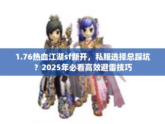 1.76热血江湖sf新开，私服选择总踩坑？2025年必看高效避雷技巧