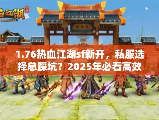 1.76热血江湖sf新开，私服选择总踩坑？2025年必看高效避雷技巧