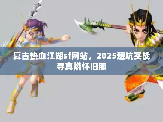 复古热血江湖sf网站,2025避坑实战寻真燃怀旧服 复古热血江湖sf网站,2025避坑实战寻真燃怀旧服