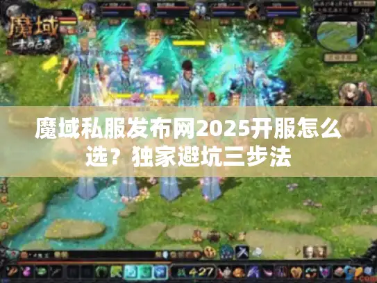 魔域私服发布网2025开服怎么选?独家避坑三步法 魔域私服发布网2025开服怎么选?独家避坑三步法