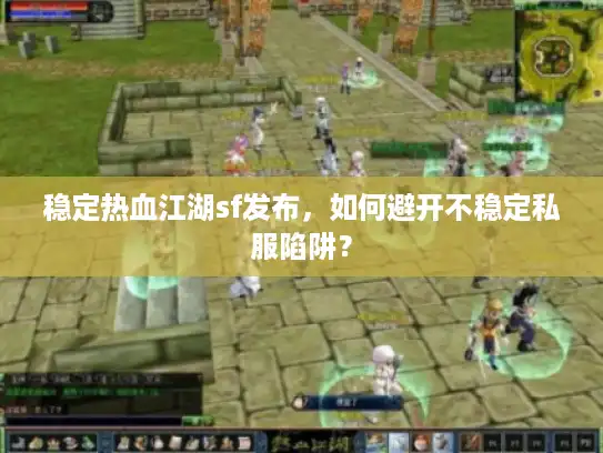稳定热血江湖sf发布,如何避开不稳定私服陷阱? 稳定热血江湖sf发布,如何避开不稳定私服陷阱?