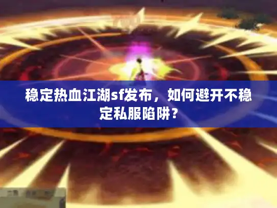 稳定热血江湖sf发布,如何避开不稳定私服陷阱? 稳定热血江湖sf发布,如何避开不稳定私服陷阱?
