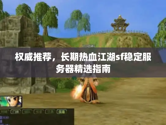 权威推荐，长期热血江湖sf稳定服务器精选指南