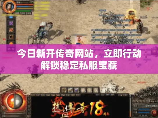 今日新开传奇网站,立即行动解锁稳定私服宝藏 今日新开传奇网站,立即行动解锁稳定私服宝藏
