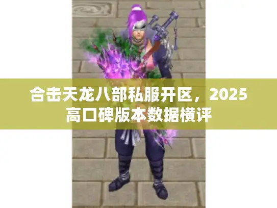 合击天龙八部私服开区,2025高口碑版本数据横评 合击天龙八部私服开区,2025高口碑版本数据横评