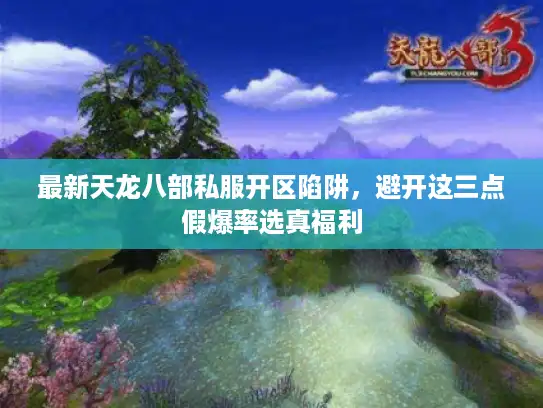 最新天龙八部私服开区陷阱，避开这三点假爆率选真福利
