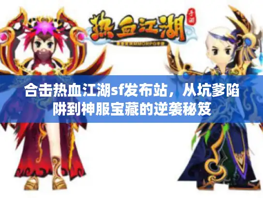 合击热血江湖sf发布站，从坑爹陷阱到神服宝藏的逆袭秘笈