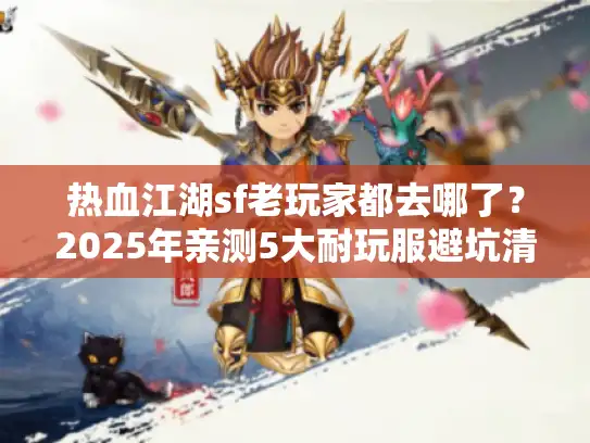 热血江湖sf老玩家都去哪了?2025年亲测5大耐玩服避坑清单 热血江湖sf老玩家都去哪了?2025年亲测5大耐玩服避坑清单
