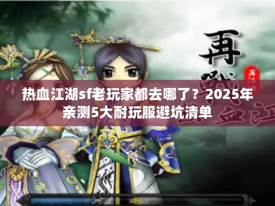 热血江湖sf老玩家都去哪了?2025年亲测5大耐玩服避坑清单 热血江湖sf老玩家都去哪了?2025年亲测5大耐玩服避坑清单