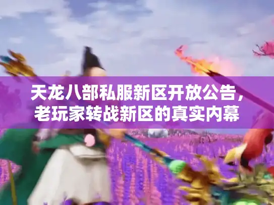天龙八部私服新区开放公告，老玩家转战新区的真实内幕