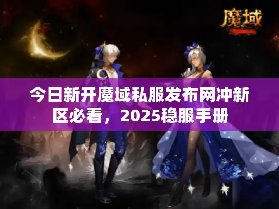 今日新开魔域私服发布网冲新区必看，2025稳服手册