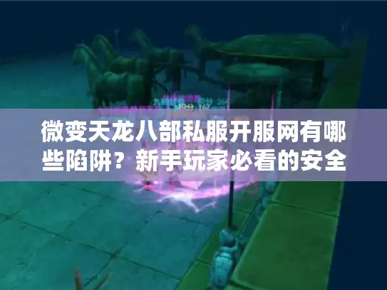 微变天龙八部私服开服网有哪些陷阱?新手玩家必看的安全避坑攻略 微变天龙八部私服开服网有哪些陷阱?新手玩家必看的安全避坑攻略