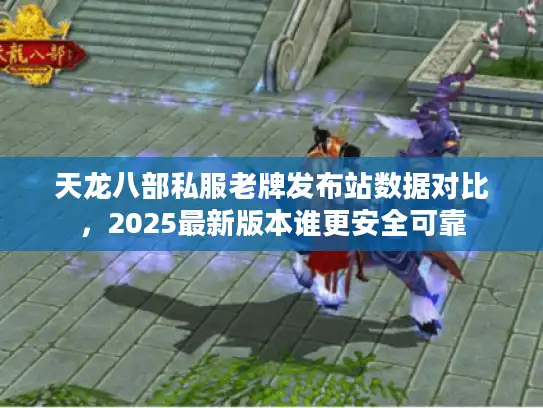天龙八部私服老牌发布站数据对比,2025最新版本谁更安全可靠 天龙八部私服老牌发布站数据对比,2025最新版本谁更安全可靠