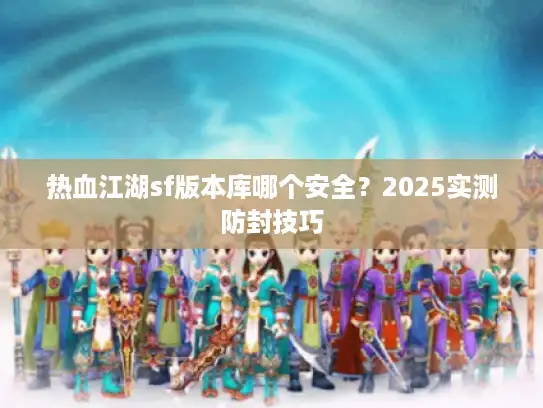 热血江湖sf版本库哪个安全？2025实测防封技巧