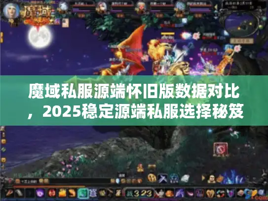 魔域私服源端怀旧版数据对比，2025稳定源端私服选择秘笈