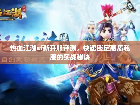 热血江湖sf新开服评测,快速锁定高质私服的实战秘诀 热血江湖sf新开服评测,快速锁定高质私服的实战秘诀