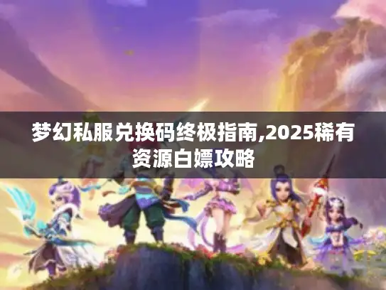 梦幻私服兑换码终极指南,2025稀有资源白嫖攻略