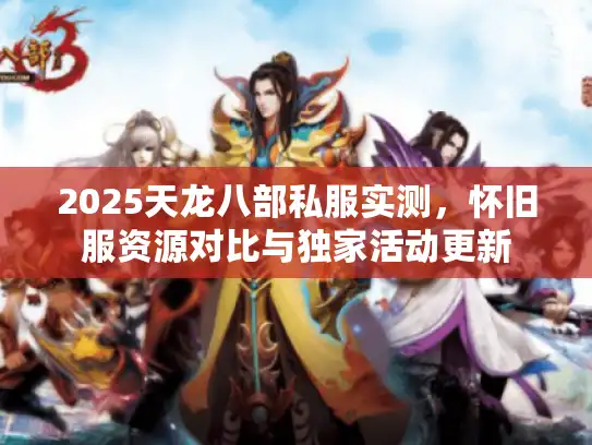 2025天龙八部私服实测，怀旧服资源对比与独家活动更新