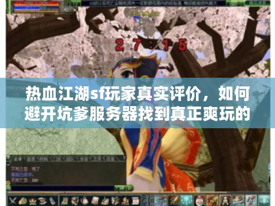 热血江湖sf玩家真实评价，如何避开坑爹服务器找到真正爽玩的私服？