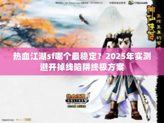 热血江湖sf哪个最稳定?2025年实测避开掉线陷阱终极方案 热血江湖sf哪个最稳定?2025年实测避开掉线陷阱终极方案