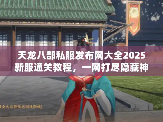 天龙八部私服发布网大全2025新服通关教程，一网打尽隐藏神站