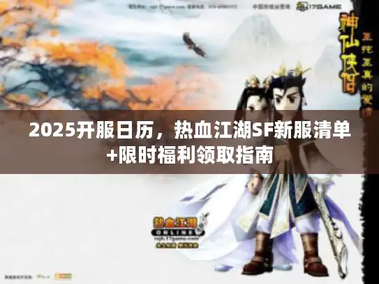 2025开服日历,热血江湖SF新服清单+限时福利领取指南 2025开服日历,热血江湖SF新服清单+限时福利领取指南